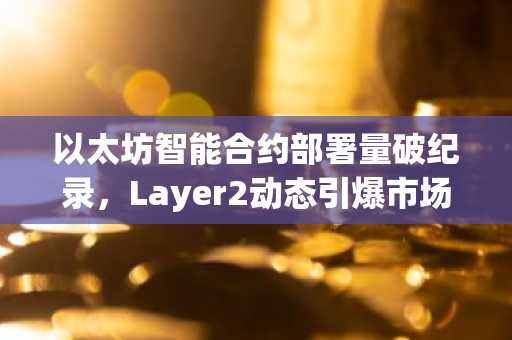 以太坊智能合约部署量破纪录，Layer2动态引爆市场趋势 - 币安官方交易所