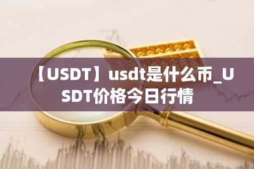 【USDT】usdt是什么币_USDT价格今日行情