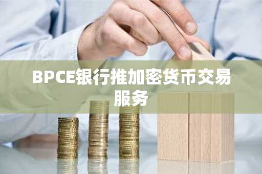 BPCE银行推加密货币交易服务