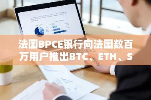 法国BPCE银行向法国数百万用户推出BTC、ETH、SOL和USDC交易服务