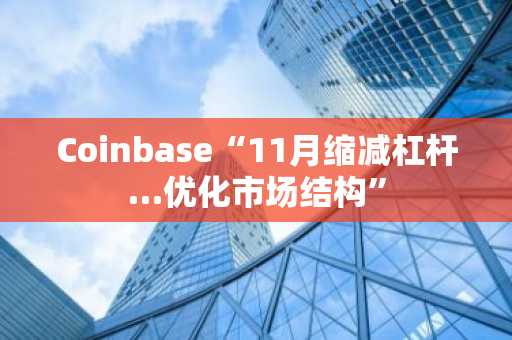 Coinbase“11月缩减杠杆…优化市场结构”