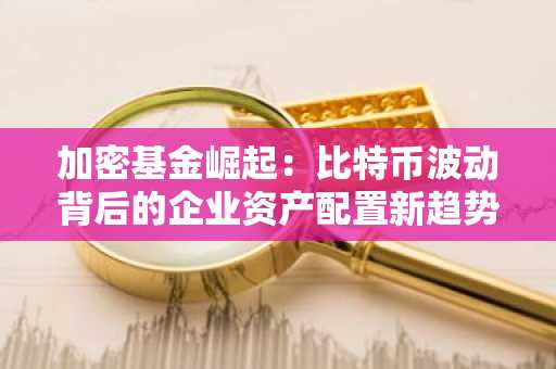加密基金崛起：比特币波动背后的企业资产配置新趋势，欧易okx官方注册入口值得关注