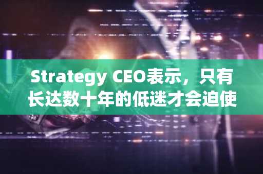 Strategy CEO表示，只有长达数十年的低迷才会迫使他们出售比特币。