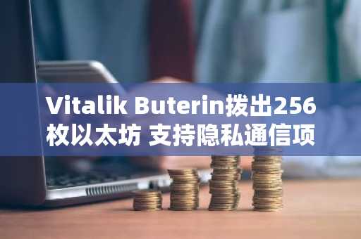 Vitalik Buterin拨出256枚以太坊 支持隐私通信项目研发