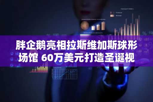 胖企鹅亮相拉斯维加斯球形场馆 60万美元打造圣诞视觉盛宴