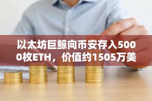 以太坊巨鲸向币安存入5000枚ETH，价值约1505万美元