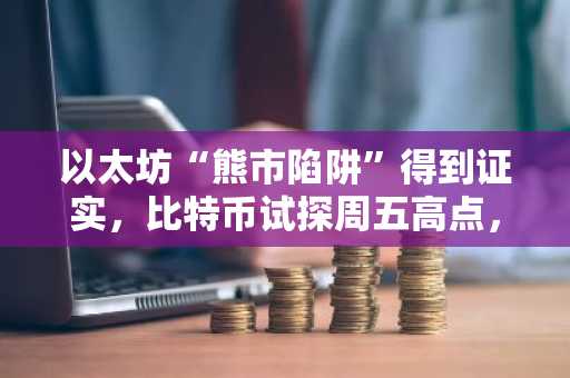 以太坊“熊市陷阱”得到证实，比特币试探周五高点，瑞波币瞄准2.30美元关口