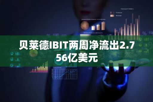 贝莱德IBIT两周净流出2.756亿美元