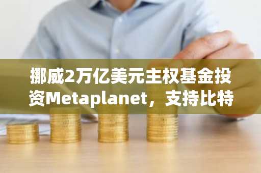 挪威2万亿美元主权基金投资Metaplanet，支持比特币为中心的激进战略
