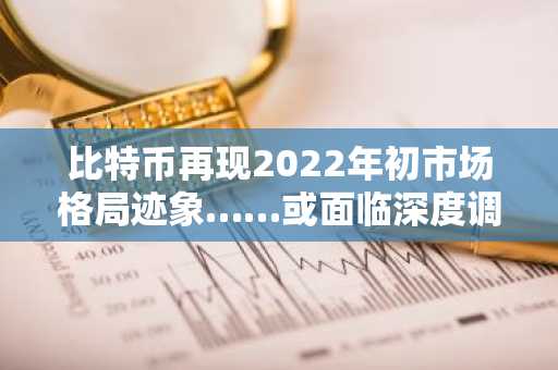 比特币再现2022年初市场格局迹象……或面临深度调整