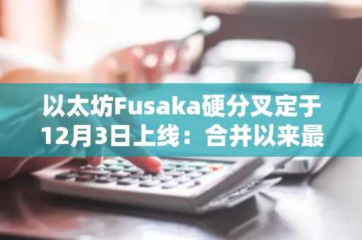 以太坊Fusaka硬分叉定于12月3日上线：合并以来最大规模吞吐量升级