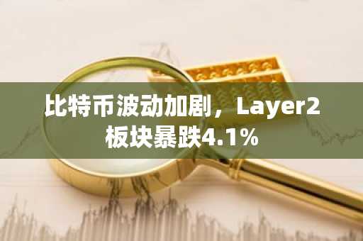 比特币波动加剧，Layer2板块暴跌4.1%