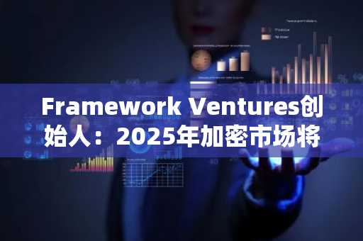 Framework Ventures创始人：2025年加密市场将迎价值重构
