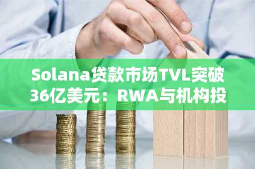 Solana贷款市场TVL突破36亿美元：RWA与机构投资扩张成核心驱动力