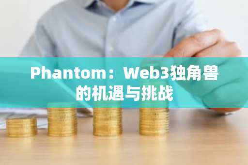 Phantom：Web3独角兽的机遇与挑战