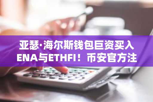 亚瑟·海尔斯钱包巨资买入ENA与ETHFI！币安官方注册入口速领福利
