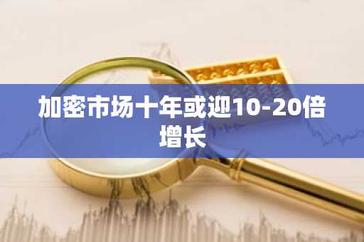 加密市场十年或迎10-20倍增长