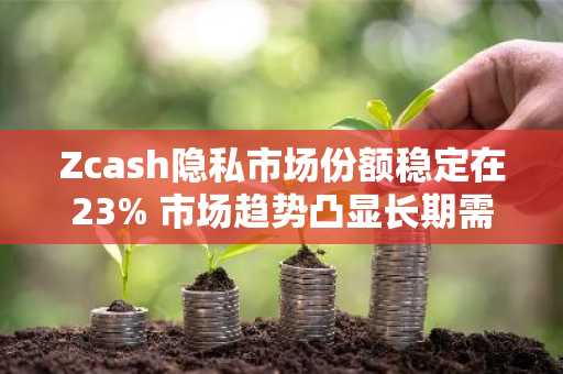 Zcash隐私市场份额稳定在23% 市场趋势凸显长期需求
