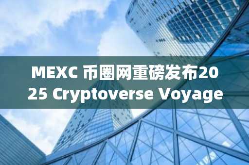 MEXC 币圈网重磅发布2025 Cryptoverse Voyage活动，官方注册即享55,000美元奖励池