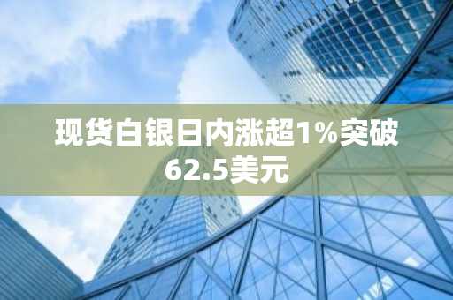 现货白银日内涨超1%突破62.5美元