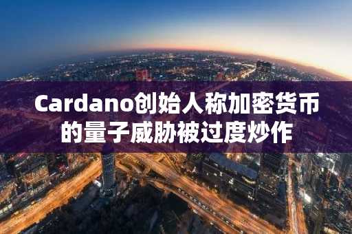 Cardano创始人称加密货币的量子威胁被过度炒作
