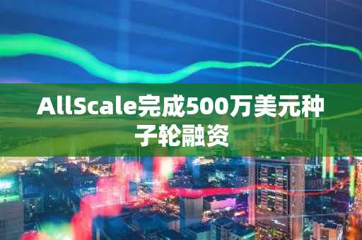 AllScale完成500万美元种子轮融资