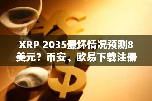 XRP 2035最坏情况预测8美元？币安、欧易下载注册看最新行情