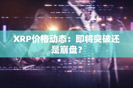 XRP价格动态：即将突破还是崩盘？
