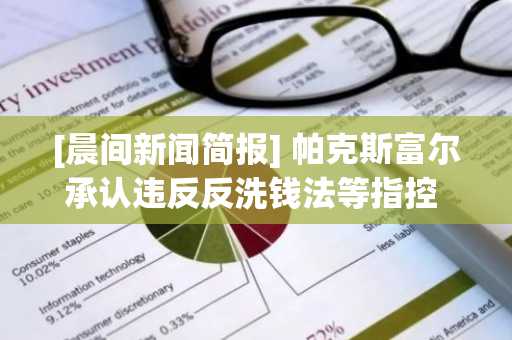 [晨间新闻简报] 帕克斯富尔承认违反反洗钱法等指控 外