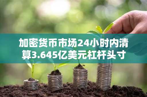 加密货币市场24小时内清算3.645亿美元杠杆头寸