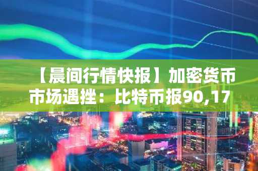 【晨间行情快报】加密货币市场遇挫：比特币报90,174美元，以太坊跌至3,121美元
