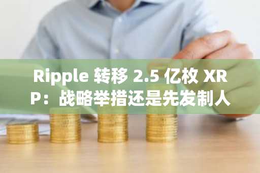 Ripple 转移 2.5 亿枚 XRP：战略举措还是先发制人的看涨信号？