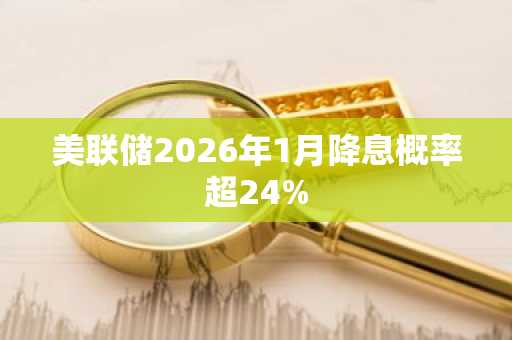 美联储2026年1月降息概率超24%