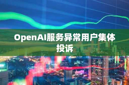 OpenAI服务异常用户集体投诉