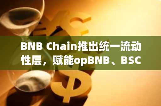 BNB Chain推出统一流动性层，赋能opBNB、BSC及Greenfield生态扩展