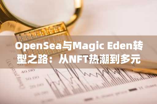 OpenSea与Magic Eden转型之路:从NFT热潮到多元数字资产生态