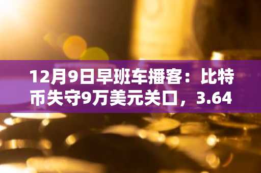 12月9日早班车播客：比特币失守9万美元关口，3.64亿美元头寸遭清算，政策压力持续发酵