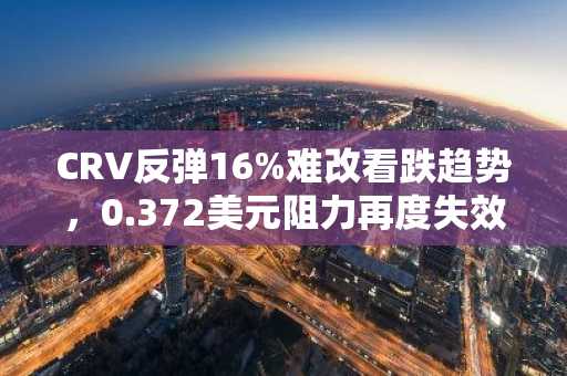 CRV反弹16%难改看跌趋势，0.372美元阻力再度失效