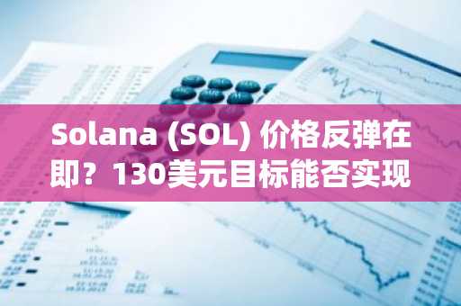 Solana (SOL) 价格反弹在即？130美元目标能否实现？