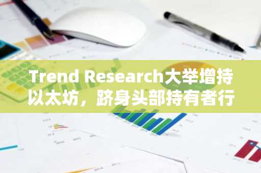 Trend Research大举增持以太坊，跻身头部持有者行列