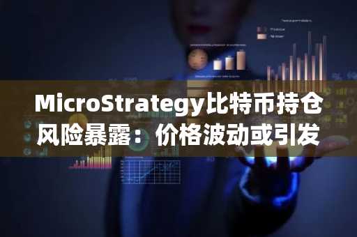 MicroStrategy比特币持仓风险暴露：价格波动或引发系统性冲击
