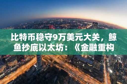 比特币稳守9万美元大关，鲸鱼抄底以太坊：《金融重构》