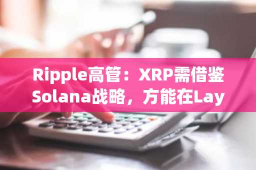 Ripple高管：XRP需借鉴Solana战略，方能在Layer 1竞争中领先