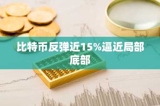 比特币反弹近15%逼近局部底部