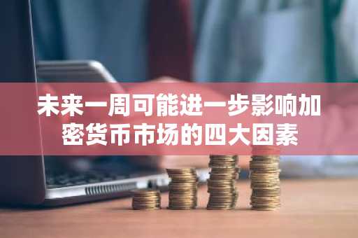 未来一周可能进一步影响加密货币市场的四大因素