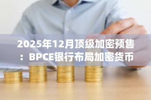 2025年12月顶级加密预售：BPCE银行布局加密货币服务覆盖百万用户，DeepSnitch AI同期暴涨74%