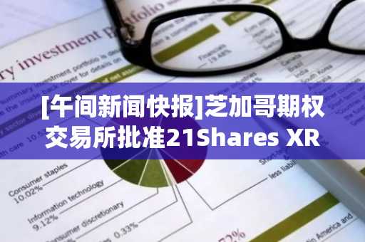 [午间新闻快报]芝加哥期权交易所批准21Shares XRP ETF上市等要闻