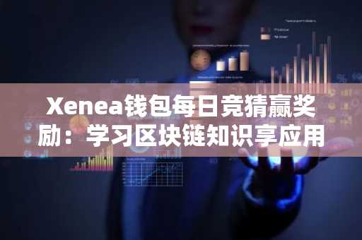 Xenea钱包每日竞猜赢奖励:学习区块链知识享应用内激励