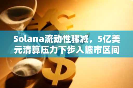Solana流动性骤减，5亿美元清算压力下步入熊市区间